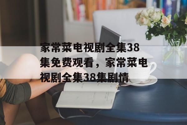 家常菜电视剧全集38集免费观看，家常菜电视剧全集38集剧情-第1张图片-