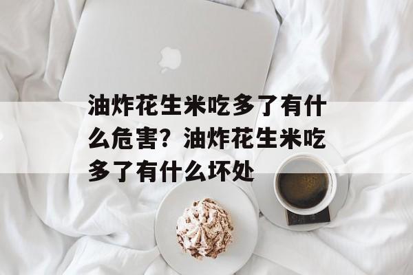 油炸花生米吃多了有什么危害？油炸花生米吃多了有什么坏处-第1张图片-