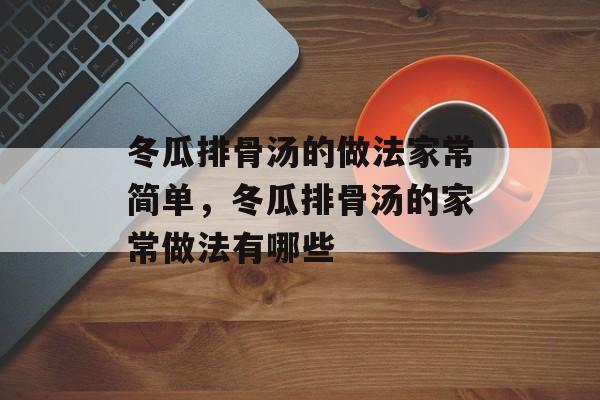 冬瓜排骨汤的做法家常简单，冬瓜排骨汤的家常做法有哪些-第1张图片-