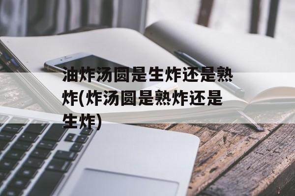 油炸汤圆是生炸还是熟炸(炸汤圆是熟炸还是生炸)-第1张图片-