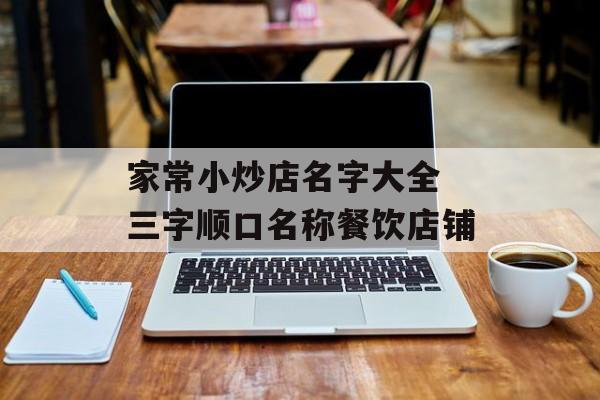 家常小炒店名字大全 三字顺口名称餐饮店铺-第1张图片-
