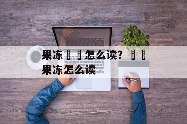果冻蒟蒻怎么读？蒟蒻果冻怎么读-第1张图片-