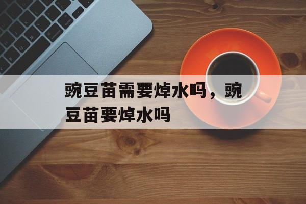 豌豆苗需要焯水吗，豌豆苗要焯水吗-第1张图片-