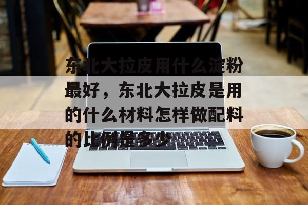 东北大拉皮用什么淀粉最好，东北大拉皮是用的什么材料怎样做配料的比例是多少-第1张图片-