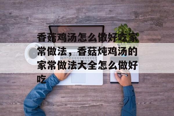 香菇鸡汤怎么做好吃家常做法，香菇炖鸡汤的家常做法大全怎么做好吃-第1张图片-