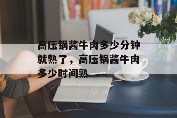 高压锅酱牛肉多少分钟就熟了，高压锅酱牛肉多少时间熟-第1张图片-