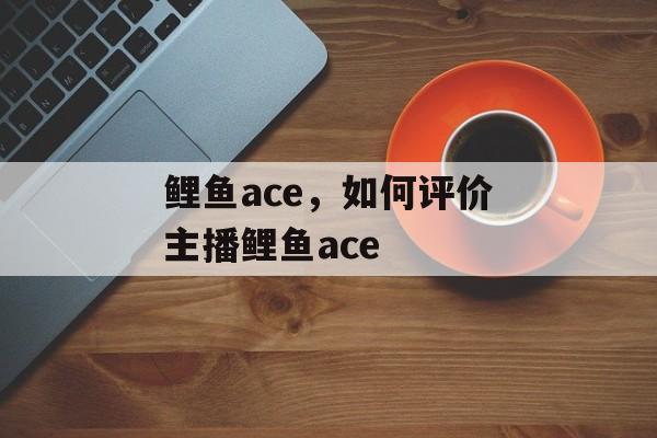 鲤鱼ace，如何评价主播鲤鱼ace-第1张图片-