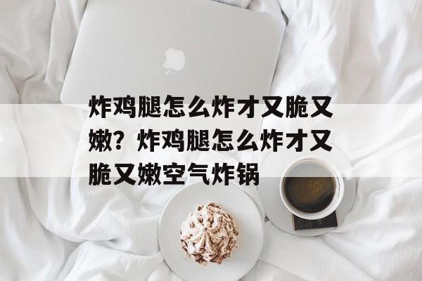 炸鸡腿怎么炸才又脆又嫩？炸鸡腿怎么炸才又脆又嫩空气炸锅-第1张图片-