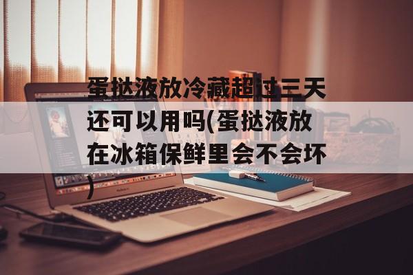 蛋挞液放冷藏超过三天还可以用吗(蛋挞液放在冰箱保鲜里会不会坏)-第1张图片-