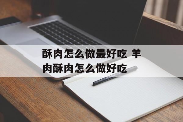 酥肉怎么做最好吃 羊肉酥肉怎么做好吃-第1张图片-