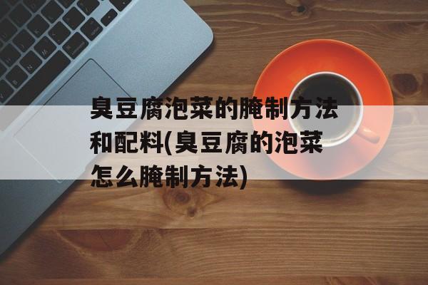 臭豆腐泡菜的腌制方法和配料(臭豆腐的泡菜怎么腌制方法)-第1张图片-