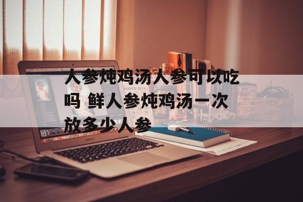 人参炖鸡汤人参可以吃吗 鲜人参炖鸡汤一次放多少人参-第1张图片-