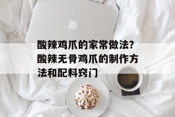 酸辣鸡爪的家常做法？酸辣无骨鸡爪的制作方法和配料窍门-第1张图片-