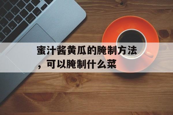 蜜汁酱黄瓜的腌制方法，可以腌制什么菜-第1张图片-