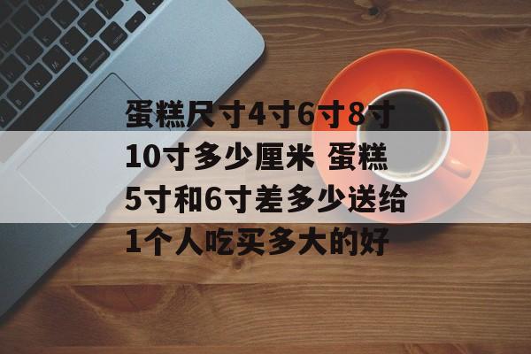 蛋糕尺寸4寸6寸8寸10寸多少厘米 蛋糕5寸和6寸差多少送给1个人吃买多大的好-第1张图片-