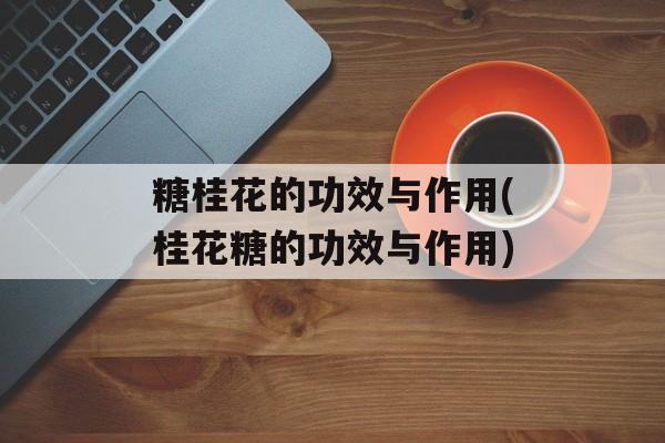 糖桂花的功效与作用(桂花糖的功效与作用)-第1张图片-