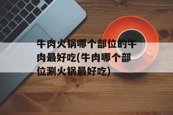 牛肉火锅哪个部位的牛肉最好吃(牛肉哪个部位涮火锅最好吃)-第1张图片-