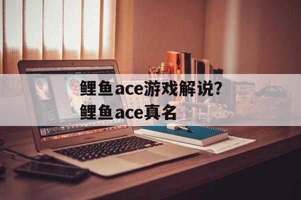 鲤鱼ace游戏解说？鲤鱼ace真名-第1张图片-