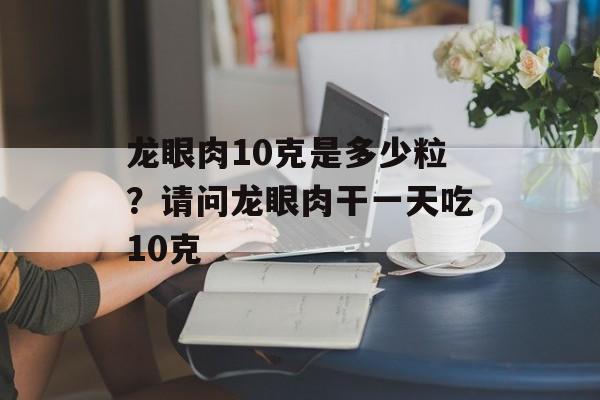 龙眼肉10克是多少粒？请问龙眼肉干一天吃10克-第1张图片-