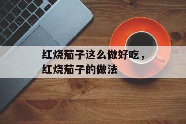 红烧茄子这么做好吃，红烧茄子的做法-第1张图片-