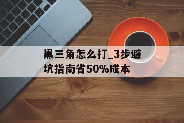 黑三角怎么打_3步避坑指南省50%成本-第1张图片- 黑三角怎么打_3步避坑指南省50%成本-第1张图片-