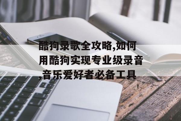 酷狗录歌全攻略,如何用酷狗实现专业级录音,音乐爱好者必备工具-第1张图片- 酷狗录歌全攻略,如何用酷狗实现专业级录音,音乐爱好者必备工具-第1张图片-