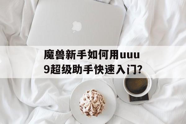 魔兽新手如何用uuu9超级助手快速入门?-第1张图片- 魔兽新手如何用uuu9超级助手快速入门?-第1张图片-