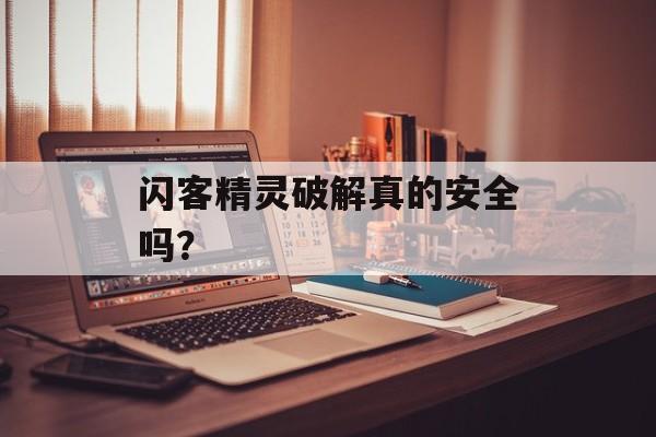 闪客精灵破解真的安全吗?-第1张图片- 闪客精灵破解真的安全吗?-第1张图片-