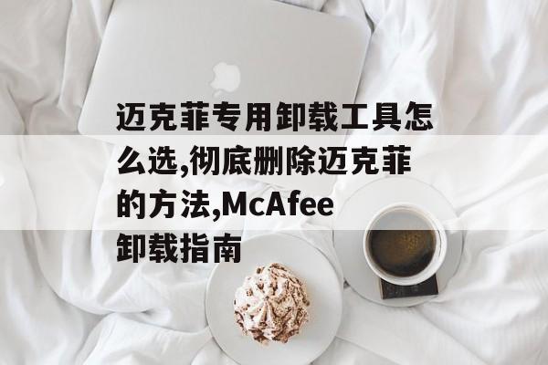 迈克菲专用卸载工具怎么选,彻底删除迈克菲的方法,McAfee卸载指南-第1张图片- 迈克菲专用卸载工具怎么选,彻底删除迈克菲的方法,McAfee卸载指南-第1张图片-