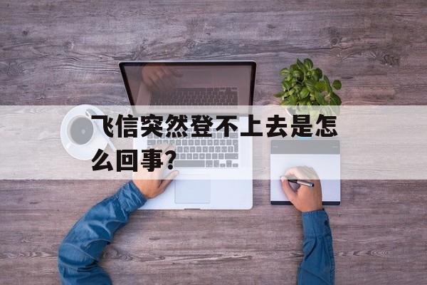 飞信突然登不上去是怎么回事?-第1张图片- 飞信突然登不上去是怎么回事?-第1张图片-