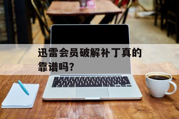 迅雷会员破解补丁真的靠谱吗?-第1张图片- 迅雷会员破解补丁真的靠谱吗?-第1张图片-