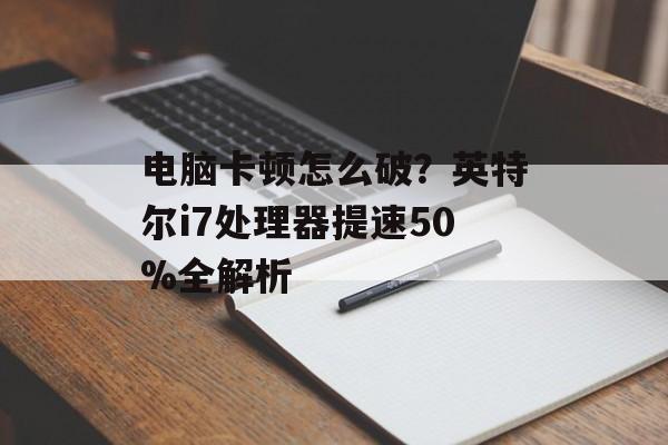 电脑卡顿怎么破?英特尔i7处理器提速50%全解析-第1张图片- 电脑卡顿怎么破?英特尔i7处理器提速50%全解析-第1张图片-