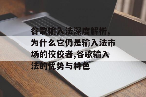 谷歌输入法深度解析,为什么它仍是输入法市场的佼佼者,谷歌输入法的优势与特色-第1张图片- 谷歌输入法深度解析,为什么它仍是输入法市场的佼佼者,谷歌输入法的优势与特色-第1张图片-