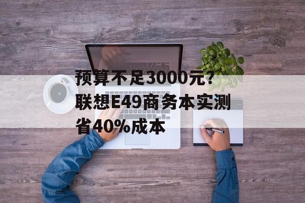 预算不足3000元?联想E49商务本实测省40%成本-第1张图片- 预算不足3000元?联想E49商务本实测省40%成本-第1张图片-