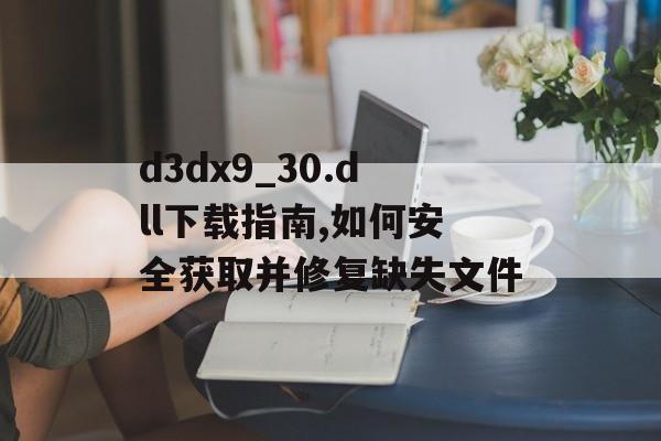 d3dx9_30.dll下载指南,如何安全获取并修复缺失文件-第1张图片- d3dx9_30.dll下载指南,如何安全获取并修复缺失文件-第1张图片-