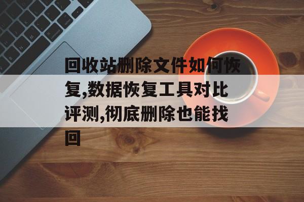 回收站删除文件如何恢复,数据恢复工具对比评测,彻底删除也能找回-第1张图片- 回收站删除文件如何恢复,数据恢复工具对比评测,彻底删除也能找回-第1张图片-