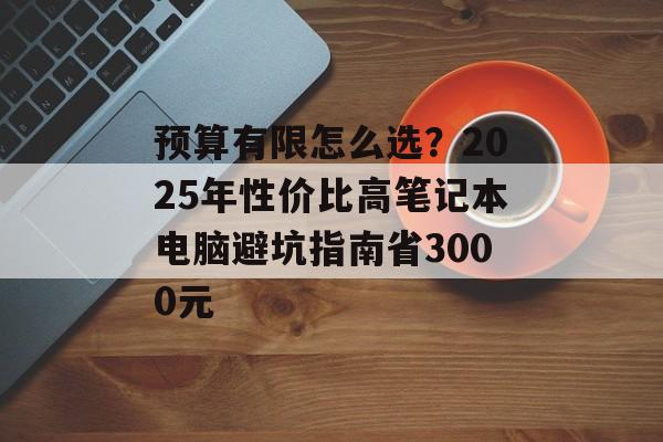预算有限怎么选?2025年性价比高笔记本电脑避坑指南省3000元-第1张图片- 预算有限怎么选?2025年性价比高笔记本电脑避坑指南省3000元-第1张图片-
