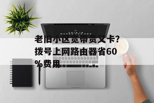 老旧小区宽带贵又卡?拨号上网路由器省60%费用-第1张图片- 老旧小区宽带贵又卡?拨号上网路由器省60%费用-第1张图片-